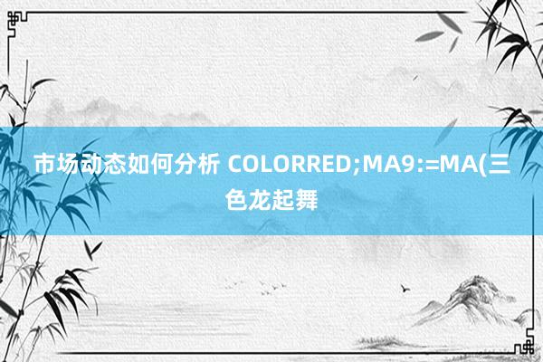 市场动态如何分析 COLORRED;MA9:=MA(三色龙起舞