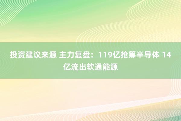 投资建议来源 主力复盘：119亿抢筹半导体 14亿流出软通能源