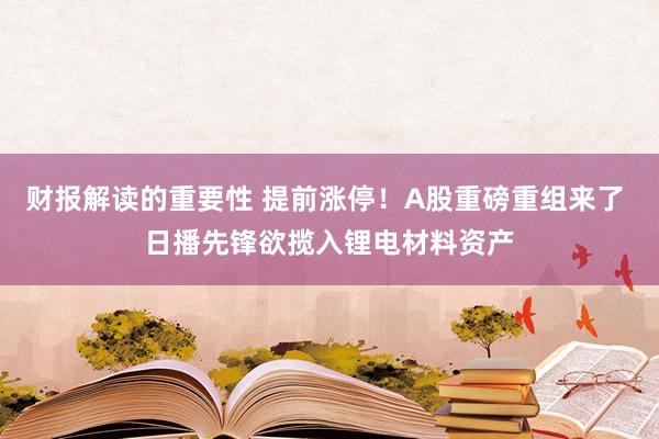 财报解读的重要性 提前涨停！A股重磅重组来了 日播先锋欲揽入锂电材料资产