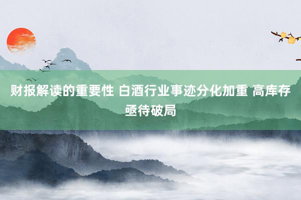 财报解读的重要性 白酒行业事迹分化加重 高库存亟待破局