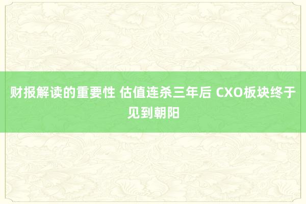 财报解读的重要性 估值连杀三年后 CXO板块终于见到朝阳