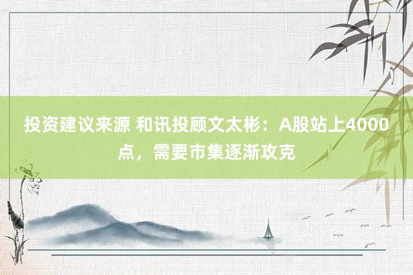 投资建议来源 和讯投顾文太彬：A股站上4000点，需要市集逐渐攻克