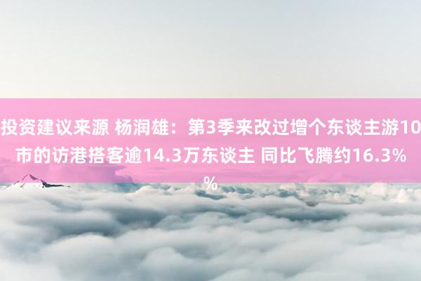 投资建议来源 杨润雄：第3季来改过增个东谈主游10市的访港搭客逾14.3万东谈主 同比飞腾约16.3%