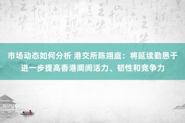 市场动态如何分析 港交所陈翊庭：将延续勤恳于进一步提高香港阛阓活力、韧性和竞争力