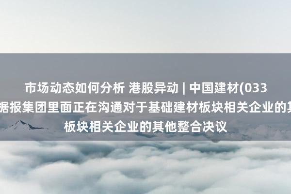 市场动态如何分析 港股异动 | 中国建材(03323)涨超3% 据报集团里面正在沟通对于基础建材板块相关企业的其他整合决议