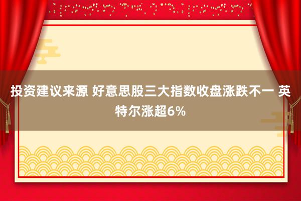 投资建议来源 好意思股三大指数收盘涨跌不一 英特尔涨超6%