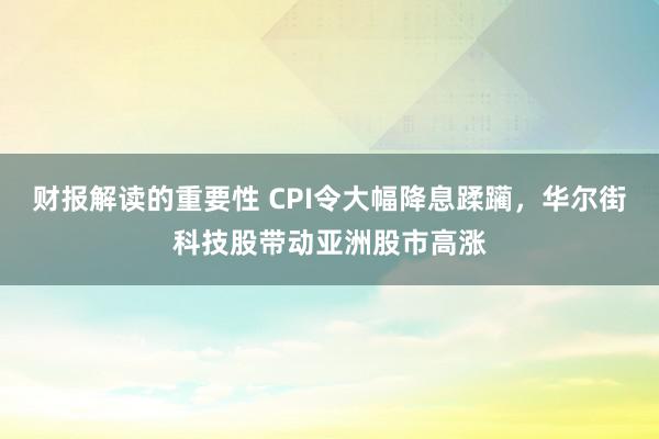 财报解读的重要性 CPI令大幅降息蹂躏，华尔街科技股带动亚洲股市高涨