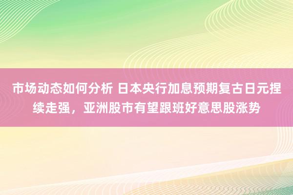 市场动态如何分析 日本央行加息预期复古日元捏续走强，亚洲股市有望跟班好意思股涨势