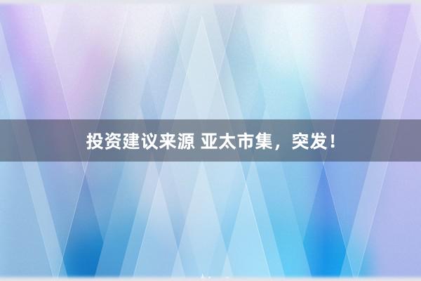 投资建议来源 亚太市集，突发！