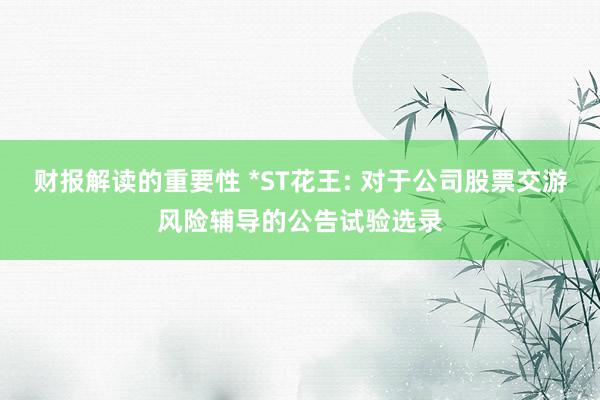 财报解读的重要性 *ST花王: 对于公司股票交游风险辅导的公告试验选录