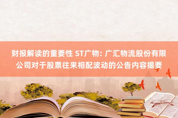 财报解读的重要性 ST广物: 广汇物流股份有限公司对于股票往来相配波动的公告内容撮要