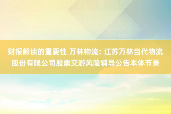 财报解读的重要性 万林物流: 江苏万林当代物流股份有限公司股票交游风险辅导公告本体节录