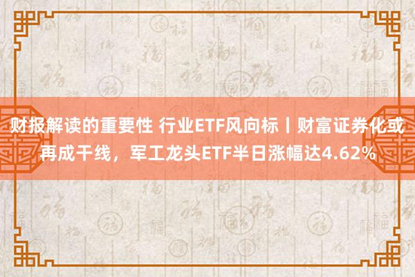 财报解读的重要性 行业ETF风向标丨财富证券化或再成干线，军工龙头ETF半日涨幅达4.62%