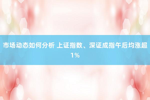 市场动态如何分析 上证指数、深证成指午后均涨超1%