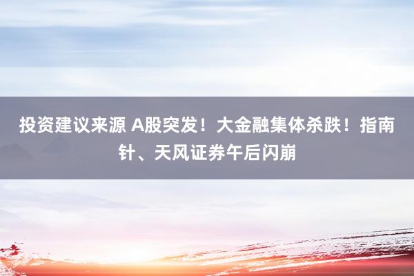 投资建议来源 A股突发！大金融集体杀跌！指南针、天风证券午后闪崩