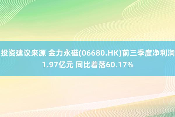 投资建议来源 金力永磁(06680.HK)前三季度净利润1.97亿元 同比着落60.17%