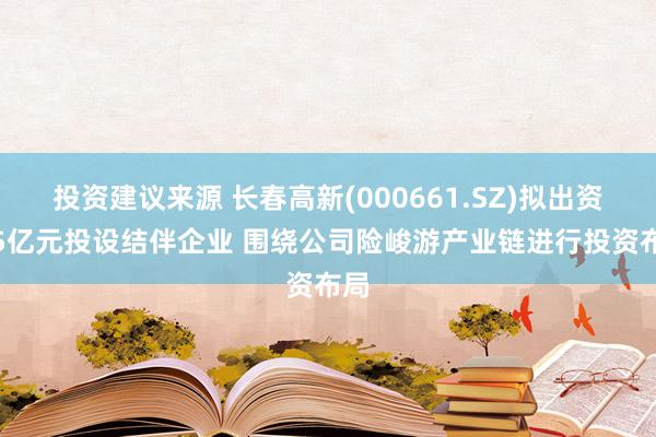 投资建议来源 长春高新(000661.SZ)拟出资3.5亿元投设结伴企业 围绕公司险峻游产业链进行投资布局