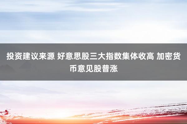 投资建议来源 好意思股三大指数集体收高 加密货币意见股普涨