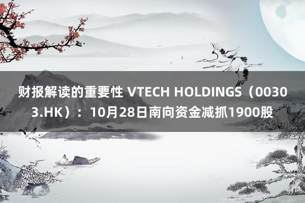 财报解读的重要性 VTECH HOLDINGS（00303.HK）：10月28日南向资金减抓1900股