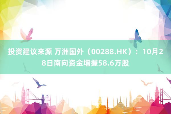 投资建议来源 万洲国外（00288.HK）：10月28日南向资金增握58.6万股