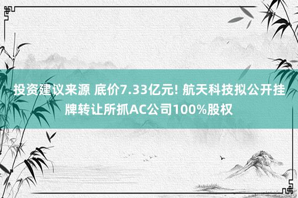 投资建议来源 底价7.33亿元! 航天科技拟公开挂牌转让所抓AC公司100%股权