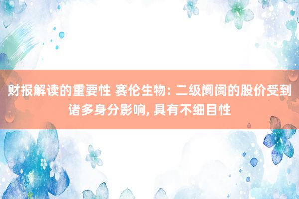 财报解读的重要性 赛伦生物: 二级阛阓的股价受到诸多身分影响, 具有不细目性