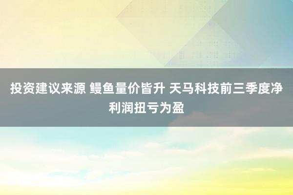 投资建议来源 鳗鱼量价皆升 天马科技前三季度净利润扭亏为盈