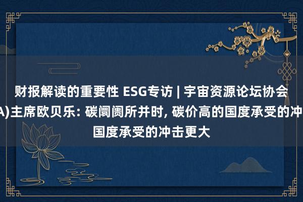 财报解读的重要性 ESG专访 | 宇宙资源论坛协会(WRFA)主席欧贝乐: 碳阛阓所并时, 碳价高的国度承受的冲击更大