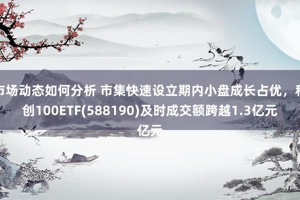 市场动态如何分析 市集快速设立期内小盘成长占优，科创100ETF(588190)及时成交额跨越1.3亿元