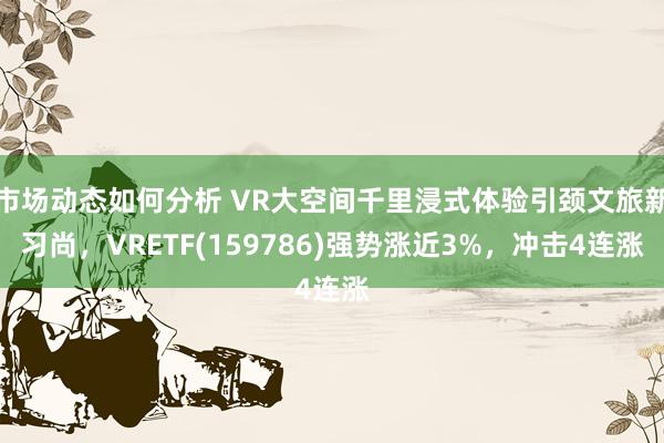 市场动态如何分析 VR大空间千里浸式体验引颈文旅新习尚，VRETF(159786)强势涨近3%，冲击4连涨