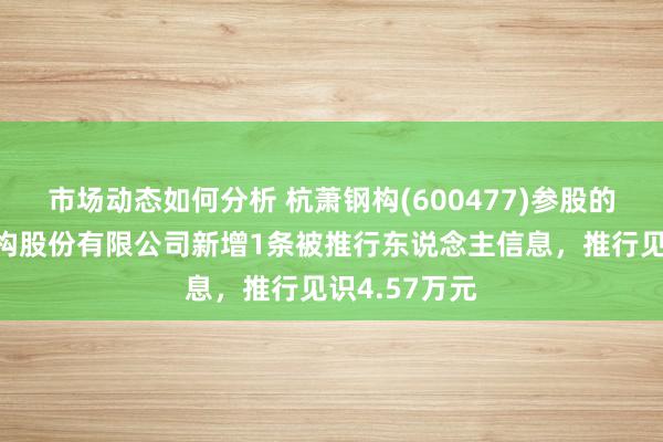 市场动态如何分析 杭萧钢构(600477)参股的河南鹏宇钢构股份有限公司新增1条被推行东说念主信息，推行见识4.57万元