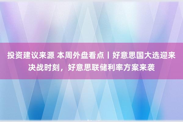 投资建议来源 本周外盘看点丨好意思国大选迎来决战时刻，好意思联储利率方案来袭