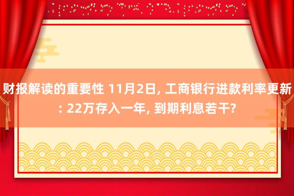 财报解读的重要性 11月2日, 工商银行进款利率更新: 22万存入一年, 到期利息若干?