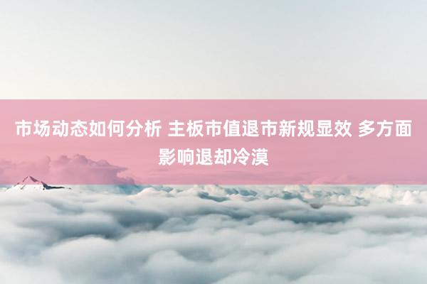 市场动态如何分析 主板市值退市新规显效 多方面影响退却冷漠