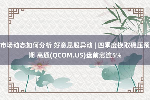 市场动态如何分析 好意思股异动 | 四季度换取碾压预期 高通(QCOM.US)盘前涨逾5%