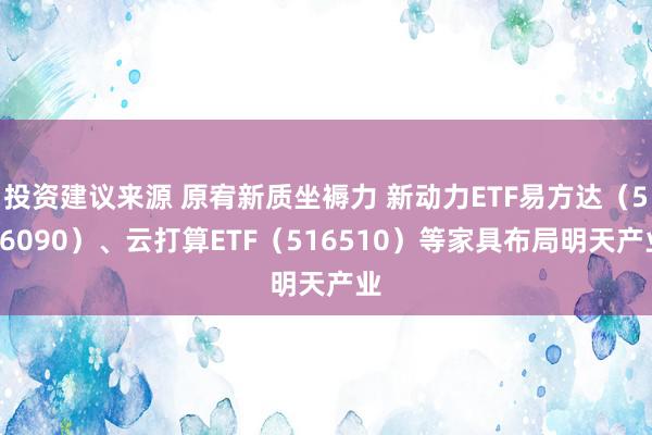 投资建议来源 原宥新质坐褥力 新动力ETF易方达（516090）、云打算ETF（516510）等家具布局明天产业