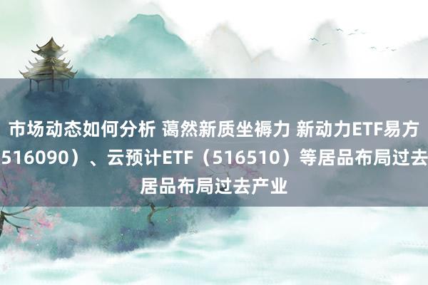 市场动态如何分析 蔼然新质坐褥力 新动力ETF易方达（516090）、云预计ETF（516510）等居品布局过去产业