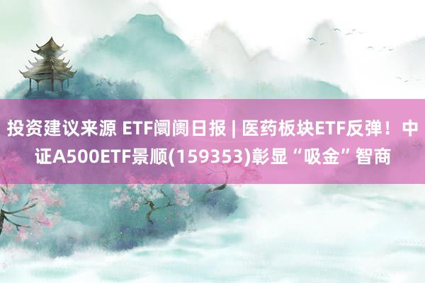 投资建议来源 ETF阛阓日报 | 医药板块ETF反弹！中证A500ETF景顺(159353)彰显“吸金”智商