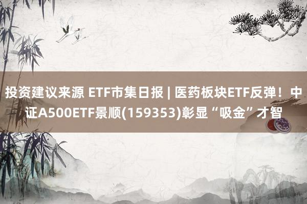 投资建议来源 ETF市集日报 | 医药板块ETF反弹！中证A500ETF景顺(159353)彰显“吸金”才智