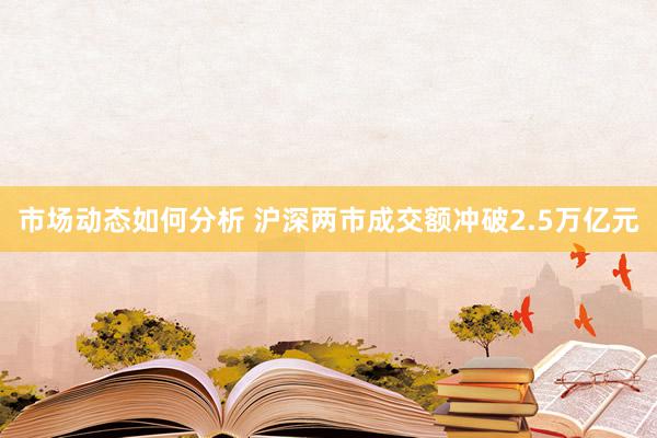 市场动态如何分析 沪深两市成交额冲破2.5万亿元