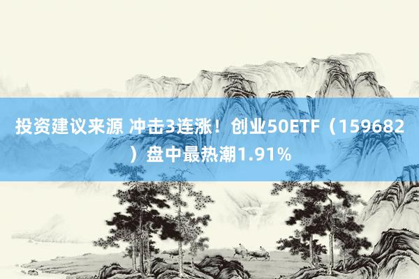 投资建议来源 冲击3连涨！创业50ETF（159682）盘中最热潮1.91%