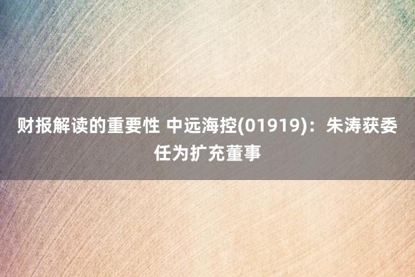 财报解读的重要性 中远海控(01919)：朱涛获委任为扩充董事