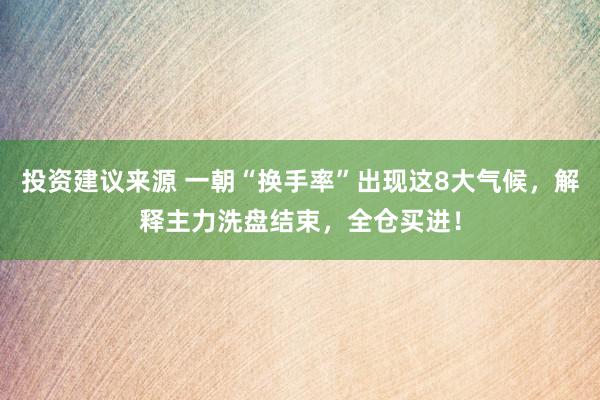 投资建议来源 一朝“换手率”出现这8大气候，解释主力洗盘结束，全仓买进！