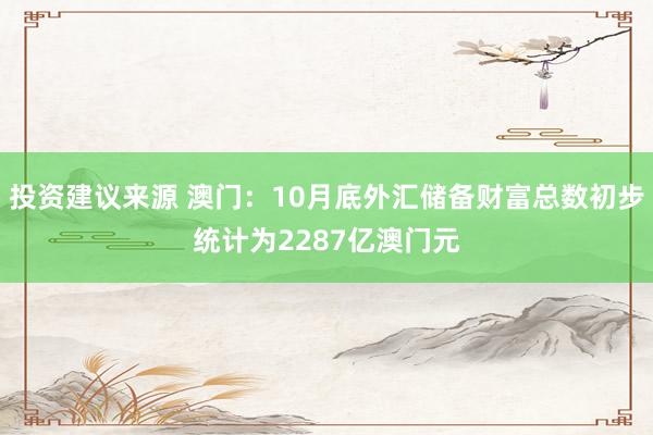 投资建议来源 澳门：10月底外汇储备财富总数初步统计为2287亿澳门元