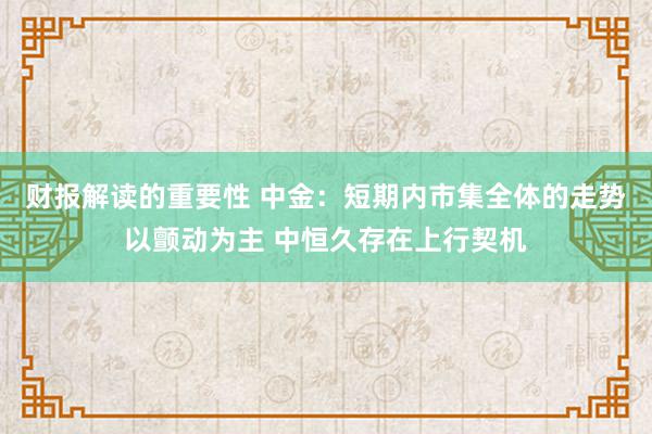 财报解读的重要性 中金：短期内市集全体的走势以颤动为主 中恒久存在上行契机