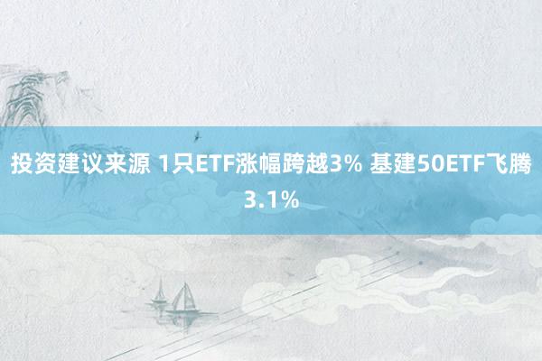 投资建议来源 1只ETF涨幅跨越3% 基建50ETF飞腾3.1%