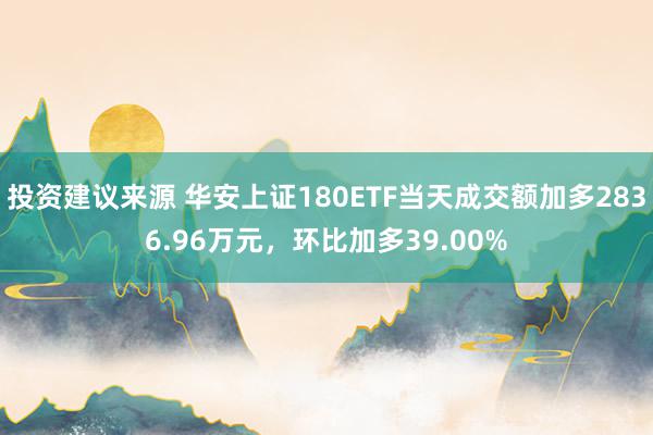 投资建议来源 华安上证180ETF当天成交额加多2836.96万元，环比加多39.00%