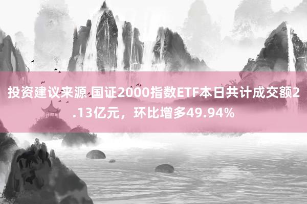 投资建议来源 国证2000指数ETF本日共计成交额2.13亿元，环比增多49.94%