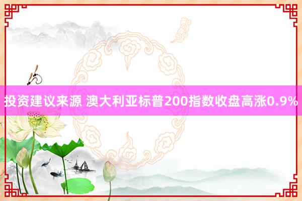 投资建议来源 澳大利亚标普200指数收盘高涨0.9%