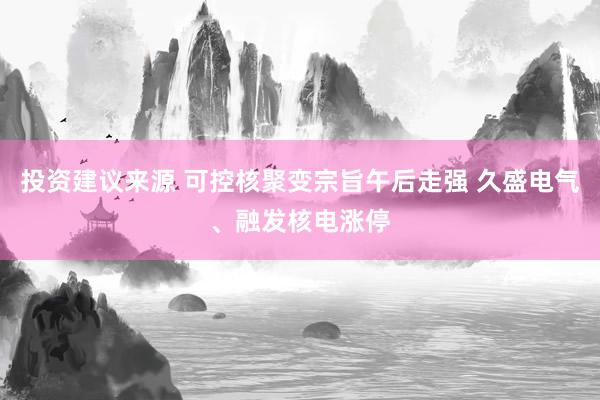 投资建议来源 可控核聚变宗旨午后走强 久盛电气、融发核电涨停